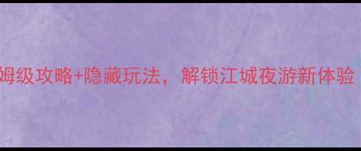 武汉长江游轮必看保姆级攻略隐藏玩法解锁江城夜游新体验附实时船票预约攻略
