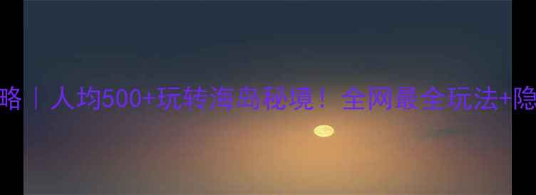 三山岛旅游攻略人均500玩转海岛秘境全网最全玩法隐藏机位大公开