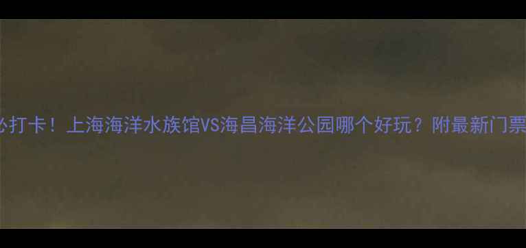 上海亲子游必打卡上海海洋水族馆VS海昌海洋公园哪个好玩附最新门票攻略隐藏玩法