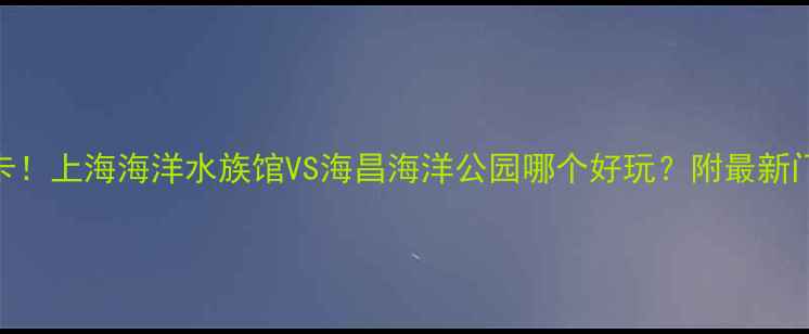 图片 🌊上海亲子游必打卡！上海海洋水族馆VS海昌海洋公园哪个好玩？附最新门票攻略+隐藏玩法2