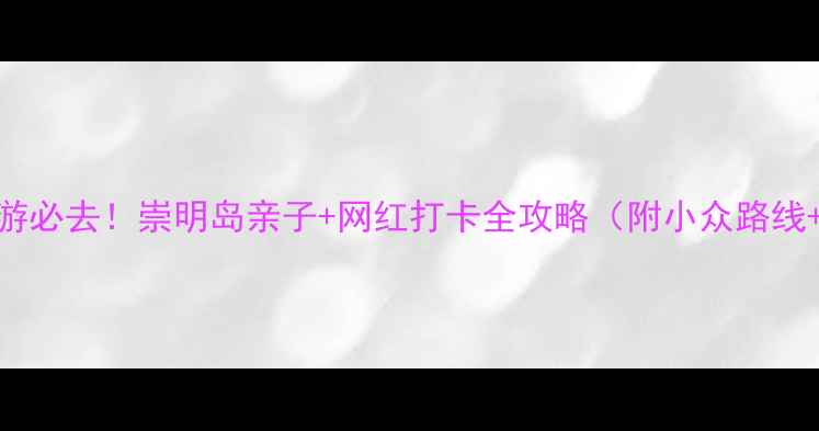 上海周边游必去崇明岛亲子网红打卡全攻略附小众路线隐藏玩法
