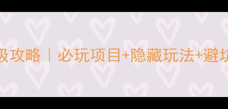 东京迪士尼Sea保姆级攻略必玩项目隐藏玩法避坑指南附详细行程