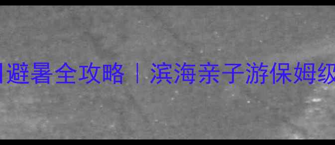 东戴河VS乐亭夏日避暑全攻略滨海亲子游保姆级对比附隐藏玩法