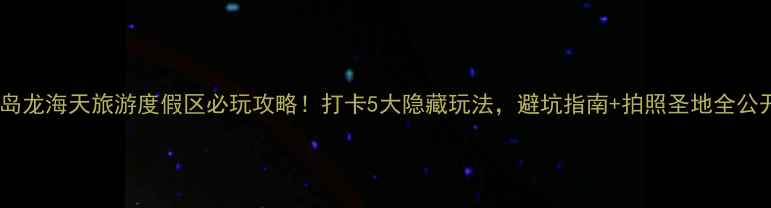 东海岛龙海天旅游度假区必玩攻略打卡5大隐藏玩法避坑指南拍照圣地全公开