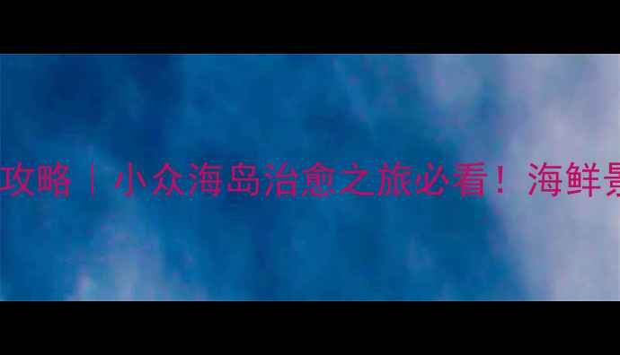 图片 🌊东海渔村旅游攻略｜小众海岛治愈之旅必看！海鲜景点拍照全攻略1