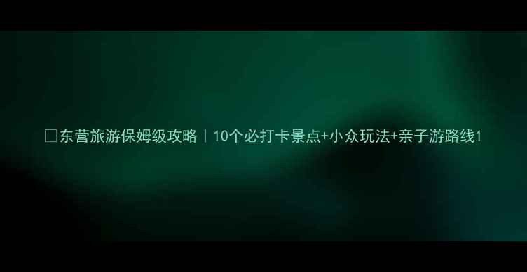 东营旅游保姆级攻略10个必打卡景点小众玩法亲子游路线