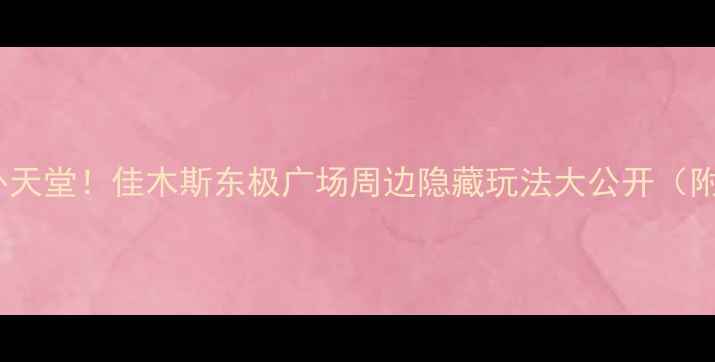 中国最东端户外天堂佳木斯东极广场周边隐藏玩法大公开附交通住宿攻略