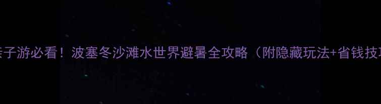 图片 🌊亲子游必看！波塞冬沙滩水世界避暑全攻略（附隐藏玩法+省钱技巧）