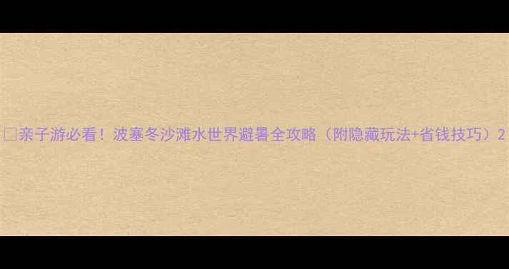 图片 🌊亲子游必看！波塞冬沙滩水世界避暑全攻略（附隐藏玩法+省钱技巧）2