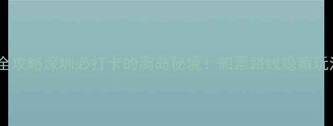 图片 🌊伶仃岛一日游全攻略深圳必打卡的离岛秘境！船票路线隐藏玩法全公开🚢⛑️1