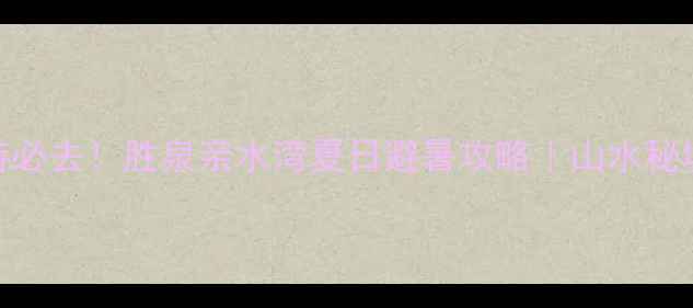 北京亲子游必去胜泉亲水湾夏日避暑攻略山水秘境打卡全指南