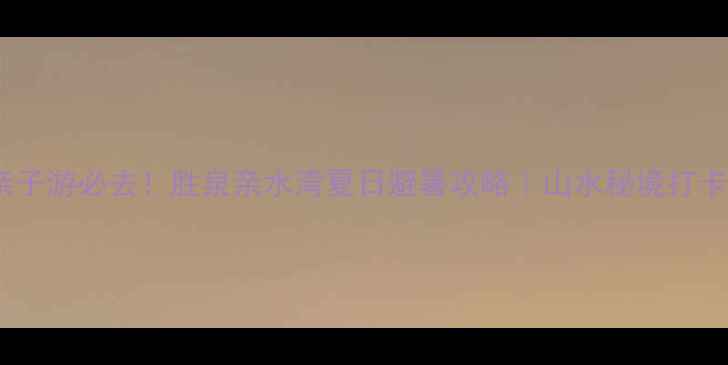 图片 🌊北京亲子游必去！胜泉亲水湾夏日避暑攻略｜山水秘境打卡全指南1