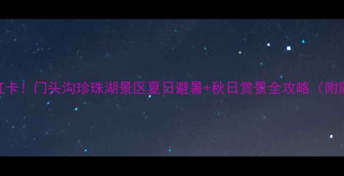 图片 🌊北京必打卡！门头沟珍珠湖景区夏日避暑+秋日赏景全攻略（附隐藏玩法）