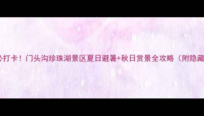 图片 🌊北京必打卡！门头沟珍珠湖景区夏日避暑+秋日赏景全攻略（附隐藏玩法）1
