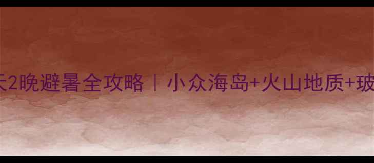 北京葫芦岛3天2晚避暑全攻略小众海岛火山地质玻璃栈道全玩透