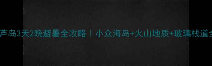 图片 🌊北京葫芦岛3天2晚避暑全攻略｜小众海岛+火山地质+玻璃栈道全玩透✨2