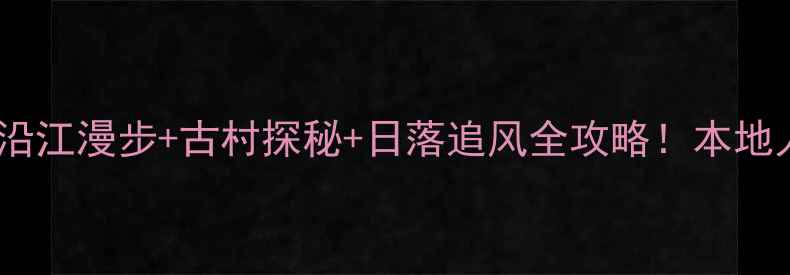 北海大江埠风景区沿江漫步古村探秘日落追风全攻略本地人私藏玩法大公开