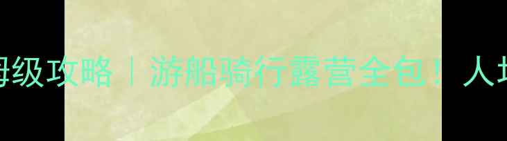 千岛湖2天1夜保姆级攻略游船骑行露营全包人均500玩转江南秘境