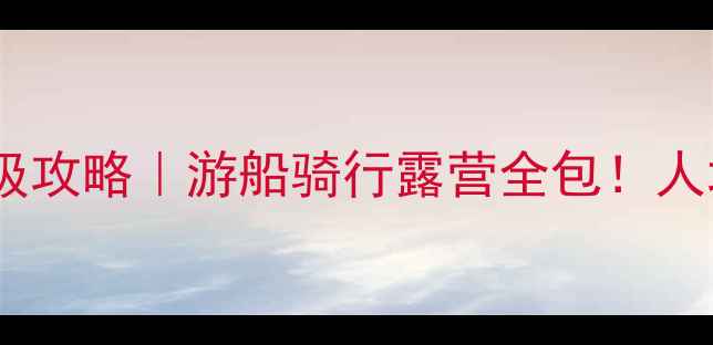 图片 🌊千岛湖2天1夜保姆级攻略｜游船骑行露营全包！人均500+玩转江南秘境2