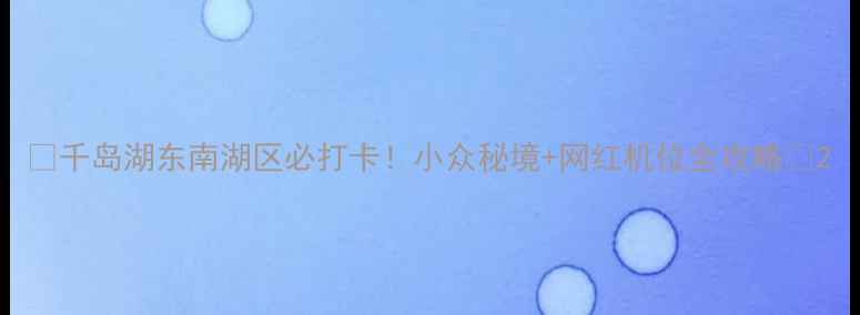 千岛湖东南湖区必打卡小众秘境网红机位全攻略