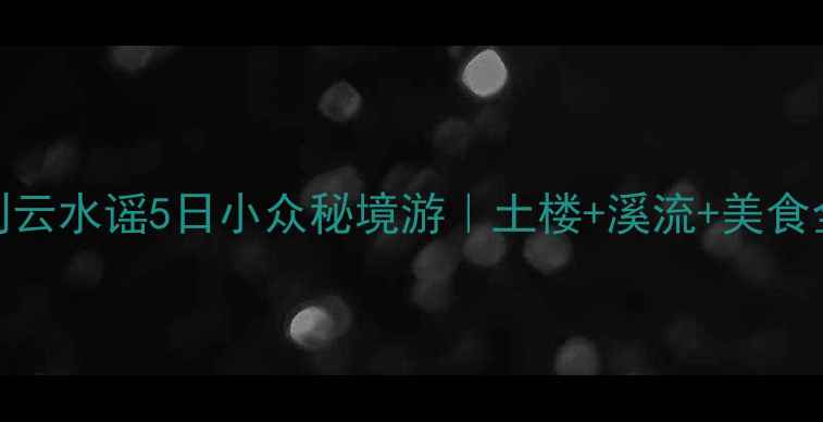 厦门到云水谣5日小众秘境游土楼溪流美食全攻略