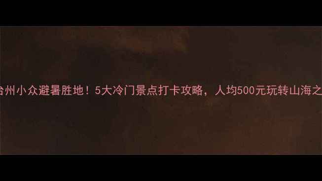 图片 🌊台州小众避暑胜地！5大冷门景点打卡攻略，人均500元玩转山海之城2
