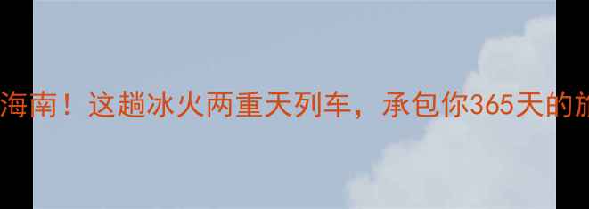 哈尔滨海南这趟冰火两重天列车承包你365天的旅行灵感