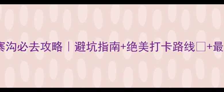 四川九寨沟必去攻略避坑指南绝美打卡路线最新玩法