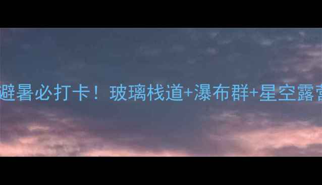 图片 🌊夏霖九天银瀑景区攻略避暑必打卡！玻璃栈道+瀑布群+星空露营，解锁清凉夏日玩法🔥2