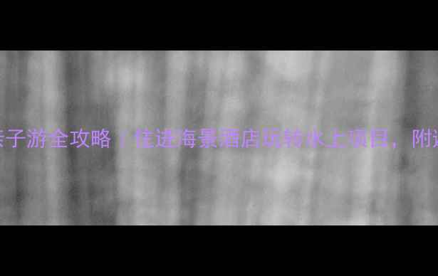 图片 🌊大角湾亲子游全攻略｜住进海景酒店玩转水上项目，附避坑指南！