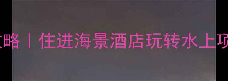 图片 🌊大角湾亲子游全攻略｜住进海景酒店玩转水上项目，附避坑指南！1