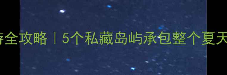 图片 🌊大连周边海岛游全攻略｜5个私藏岛屿承包整个夏天的碧海蓝天🏝️2