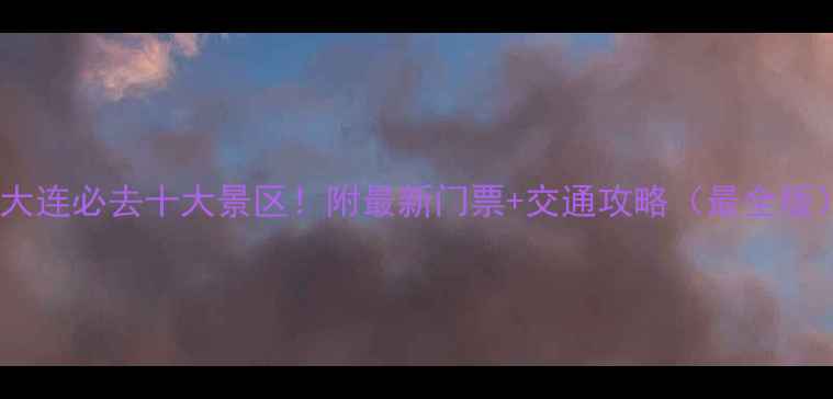 大连必去十大景区附最新门票交通攻略最全版
