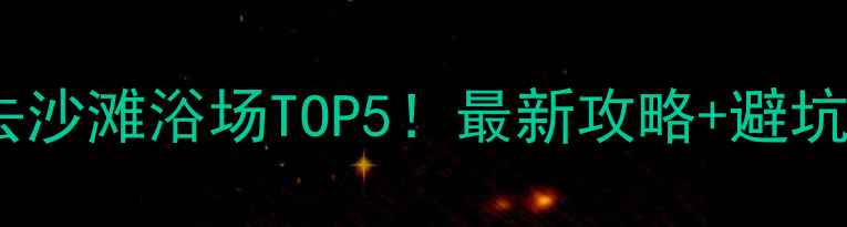大连必去沙滩浴场TOP5最新攻略避坑指南