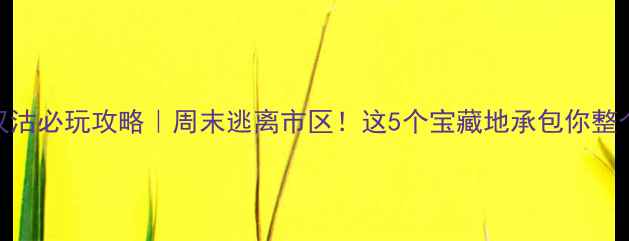 天津汉沽必玩攻略周末逃离市区这5个宝藏地承包你整个夏天