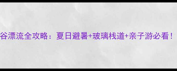 太行大峡谷漂流全攻略夏日避暑玻璃栈道亲子游必看附隐藏玩法