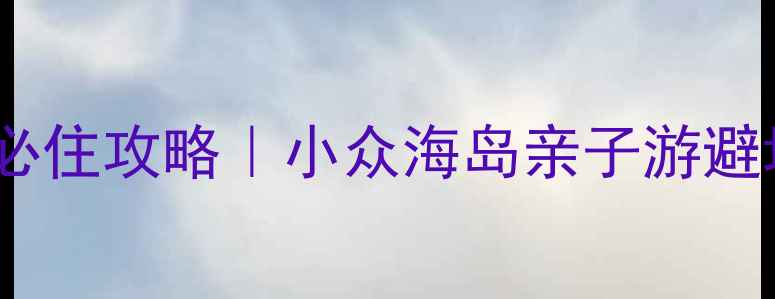 图片 🌊如心海景酒店必住攻略｜小众海岛亲子游避坑指南+隐藏玩法