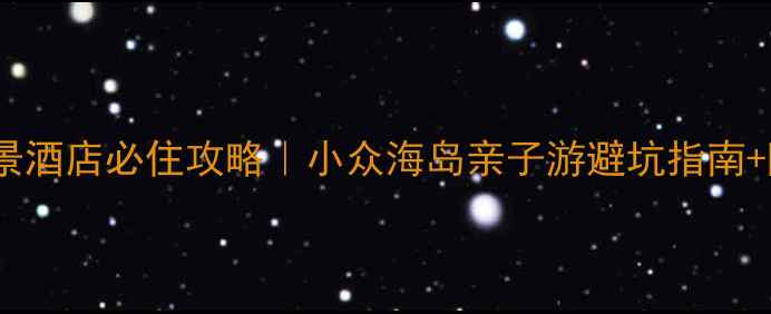 如心海景酒店必住攻略小众海岛亲子游避坑指南隐藏玩法