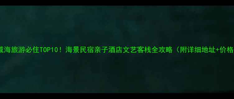 威海旅游必住TOP10海景民宿亲子酒店文艺客栈全攻略附详细地址价格