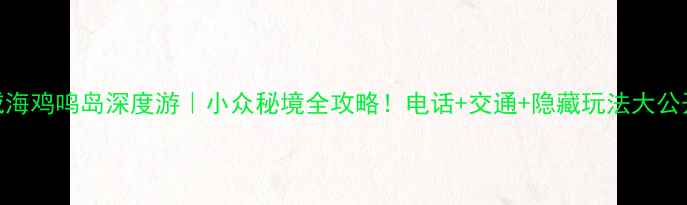 图片 🌊威海鸡鸣岛深度游｜小众秘境全攻略！电话+交通+隐藏玩法大公开🚗