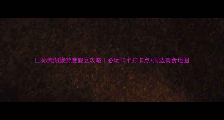 图片 🌊孙武湖旅游度假区攻略｜必玩10个打卡点+周边美食地图