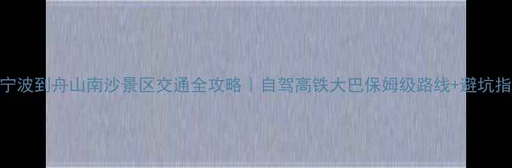 图片 🌊宁波到舟山南沙景区交通全攻略｜自驾高铁大巴保姆级路线+避坑指南