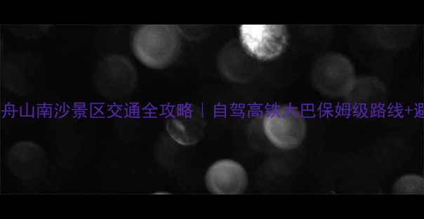宁波到舟山南沙景区交通全攻略自驾高铁大巴保姆级路线避坑指南