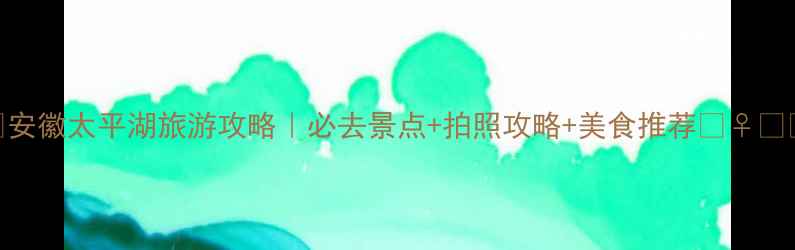 图片 🌊安徽太平湖旅游攻略｜必去景点+拍照攻略+美食推荐🚣♀️📸