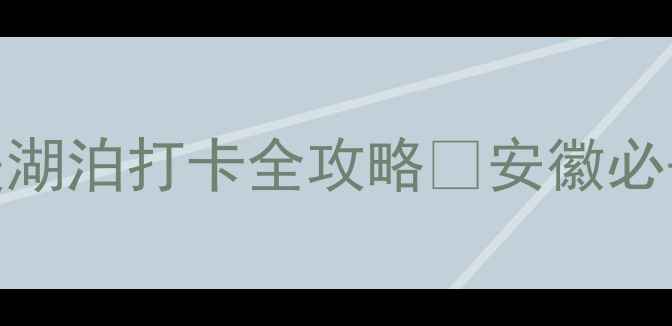 图片 🌊安徽湖泊旅游天花板！5大绝美湖泊打卡全攻略📸安徽必去湖泊小众旅行地旅行拍照攻略1