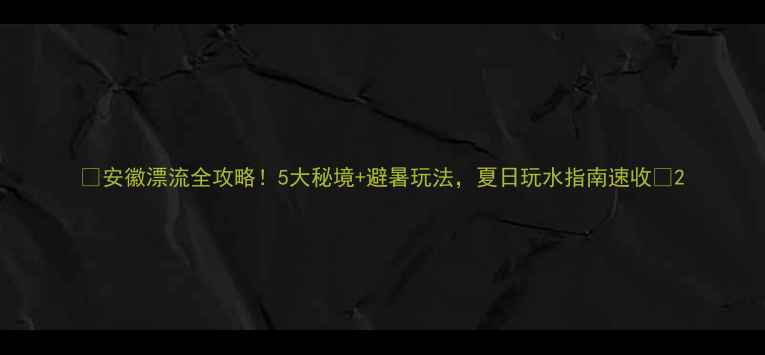 图片 🌊安徽漂流全攻略！5大秘境+避暑玩法，夏日玩水指南速收🌊2