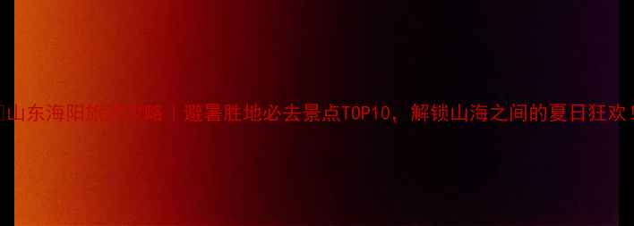 图片 🌊山东海阳旅游攻略｜避暑胜地必去景点TOP10，解锁山海之间的夏日狂欢！
