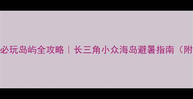 嵊泗列岛5大必玩岛屿全攻略长三角小众海岛避暑指南附交通拍照点