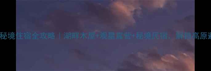 巴松措秘境住宿全攻略湖畔木屋观星露营秘境民宿解锁高原避世体验