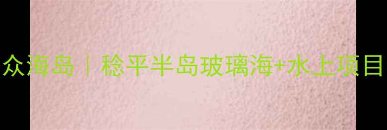 图片 🌊广东小众海岛｜稔平半岛玻璃海+水上项目全攻略🌴